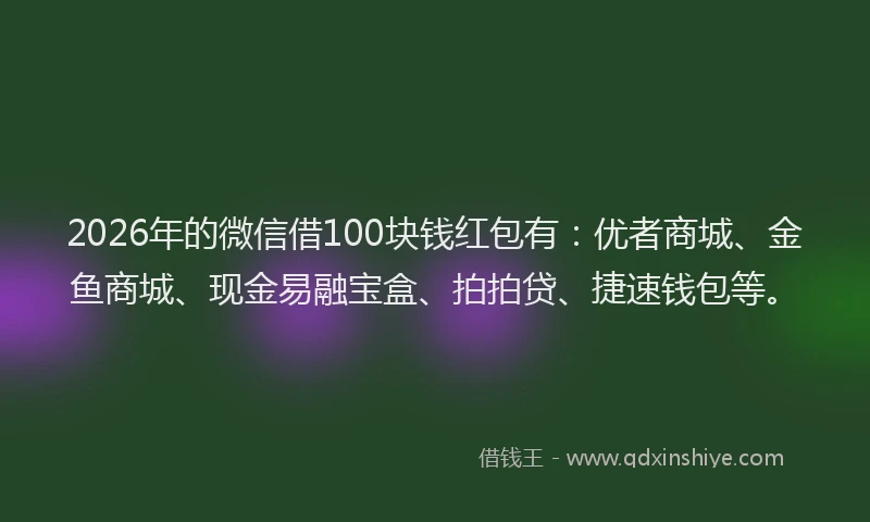 2026年的微信借100块钱红包有：优者商城、金鱼商城、现金易融宝盒、拍拍贷、捷速钱包等。