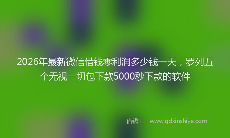 2026年最新微信借钱零利润多少钱一天，罗列五个无视一切包下款5000秒下款的软件