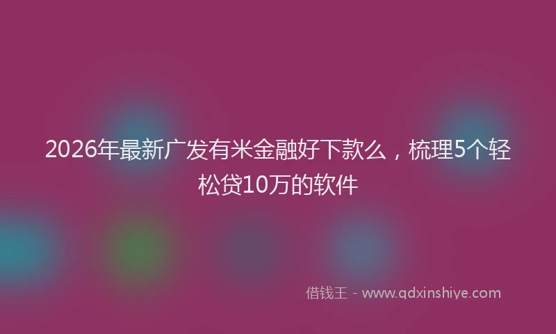 2026年最新广发有米金融好下款么，梳理5个轻松贷10万的软件