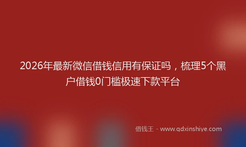 2026年最新微信借钱信用有保证吗，梳理5个黑户借钱0门槛极速下款平台
