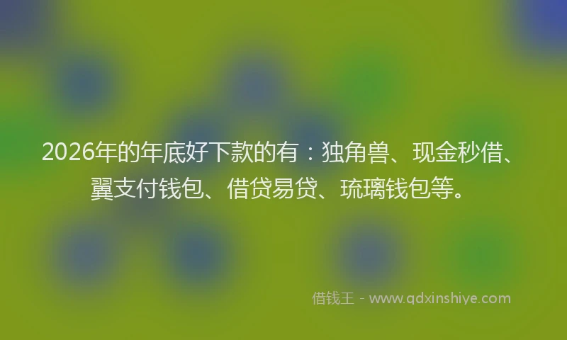 2026年的年底好下款的有：独角兽、现金秒借、翼支付钱包、借贷易贷、琉璃钱包等。