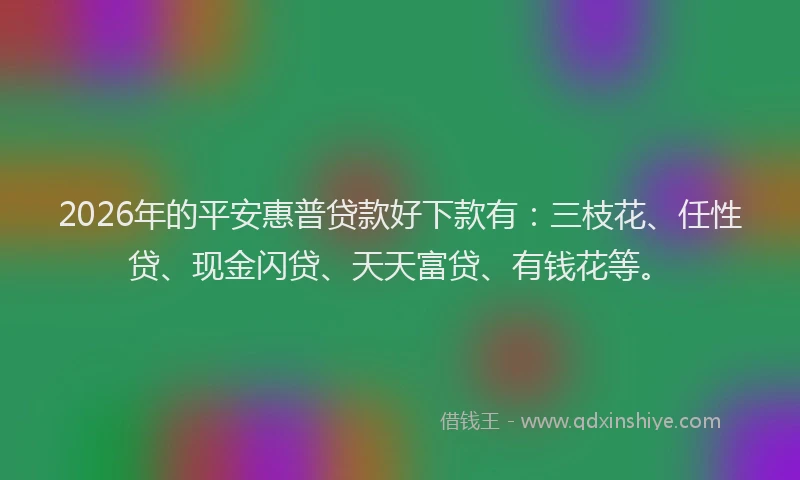 2026年的平安惠普贷款好下款有：三枝花、任性贷、现金闪贷、天天富贷、有钱花等。