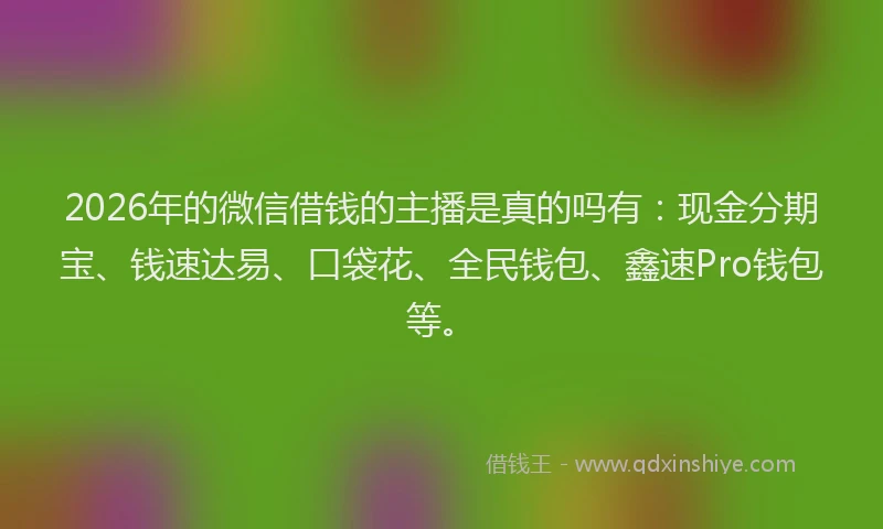 2026年的微信借钱的主播是真的吗有：现金分期宝、钱速达易、口袋花、全民钱包、鑫速Pro钱包等。