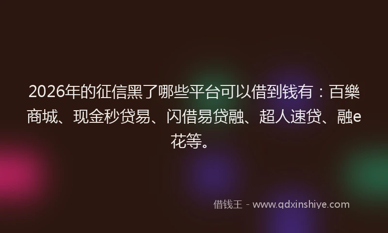 2026年的征信黑了哪些平台可以借到钱有：百樂商城、现金秒贷易、闪借易贷融、超人速贷、融e花等。