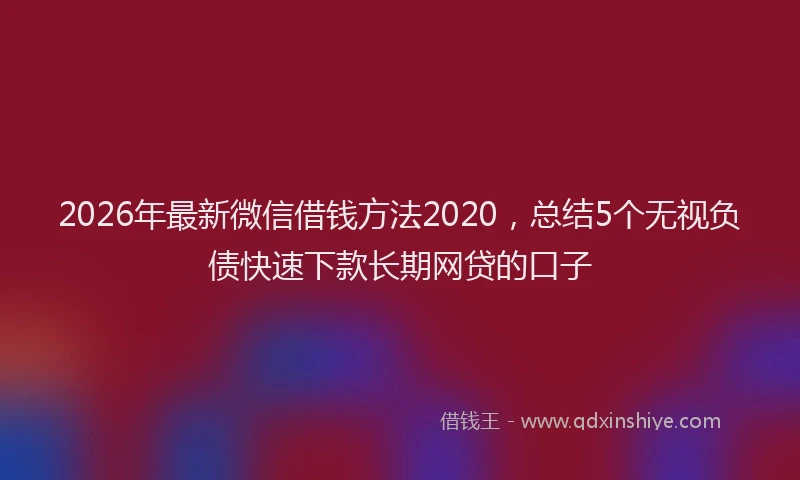 2026年最新微信借钱方法2020，总结5个无视负债快速下款长期网贷的口子