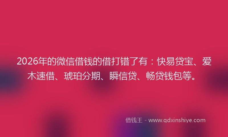 2026年的微信借钱的借打错了有：快易贷宝、爱木速借、琥珀分期、瞬信贷、畅贷钱包等。