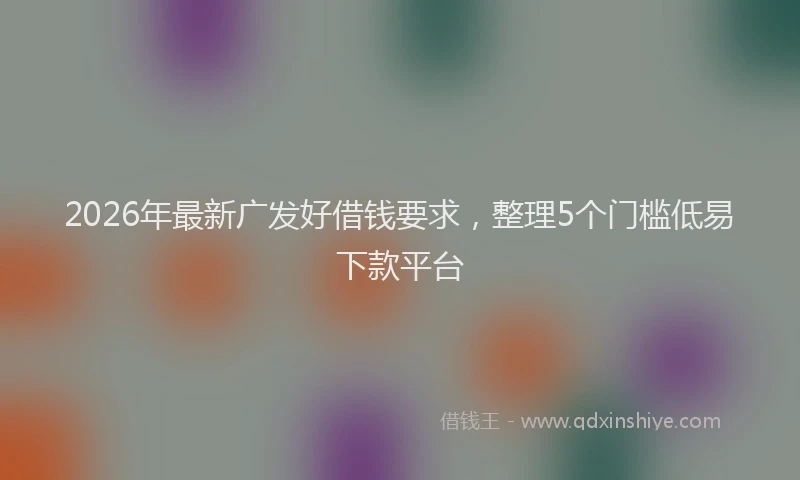 2026年最新广发好借钱要求，整理5个门槛低易下款平台