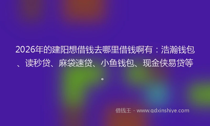2026年的建阳想借钱去哪里借钱啊有：浩瀚钱包、读秒贷、麻袋速贷、小鱼钱包、现金侠易贷等。