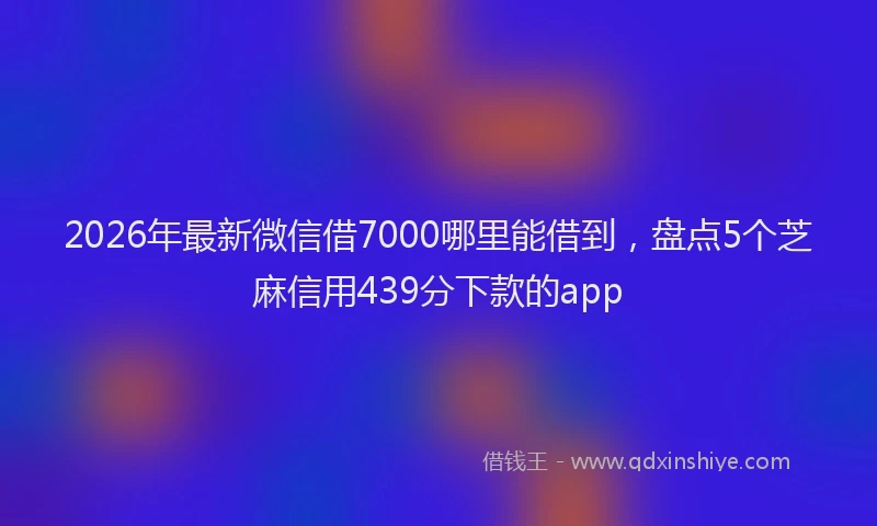 2026年最新微信借7000哪里能借到，盘点5个芝麻信用439分下款的app