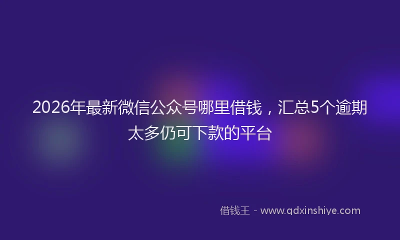 2026年最新微信公众号哪里借钱，汇总5个逾期太多仍可下款的平台