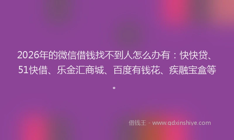 2026年的微信借钱找不到人怎么办有：快快贷、51快借、乐金汇商城、百度有钱花、疾融宝盒等。