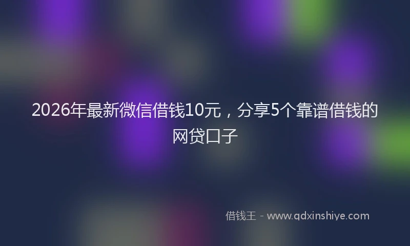 2026年最新微信借钱10元，分享5个靠谱借钱的网贷口子