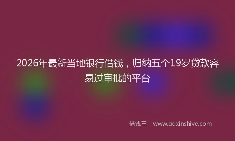 2026年最新当地银行借钱，归纳五个19岁贷款容易过审批的平台