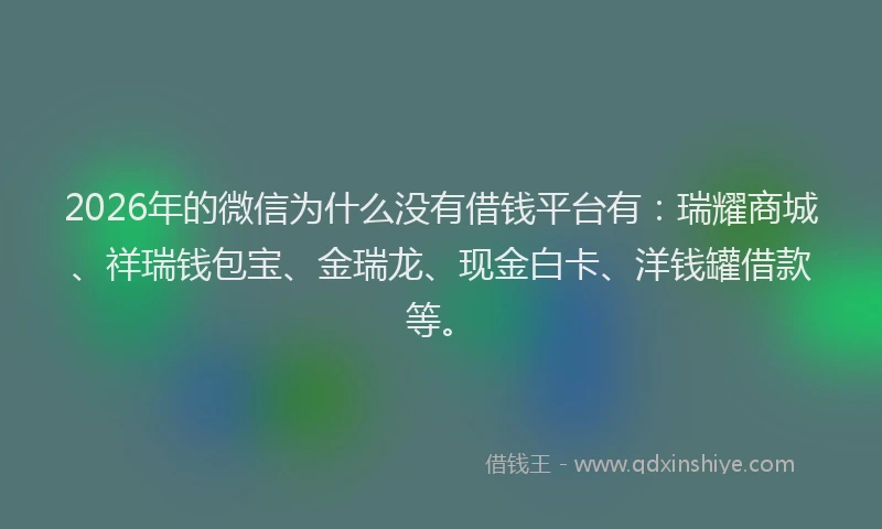 2026年的微信为什么没有借钱平台有：瑞耀商城、祥瑞钱包宝、金瑞龙、现金白卡、洋钱罐借款等。