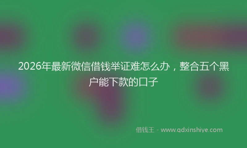 2026年最新微信借钱举证难怎么办，整合五个黑户能下款的口子