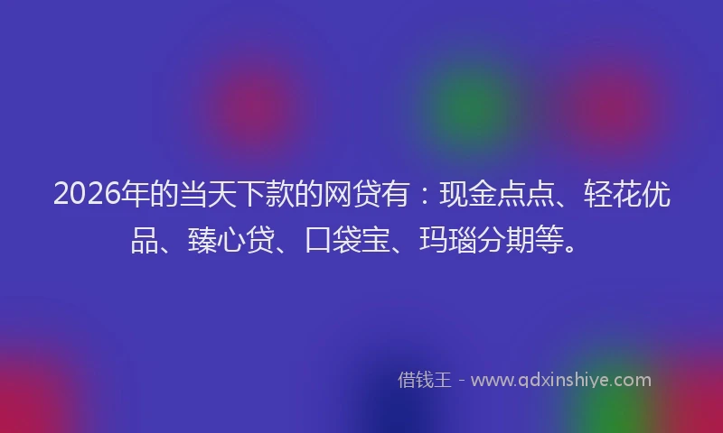 2026年的当天下款的网贷有：现金点点、轻花优品、臻心贷、口袋宝、玛瑙分期等。
