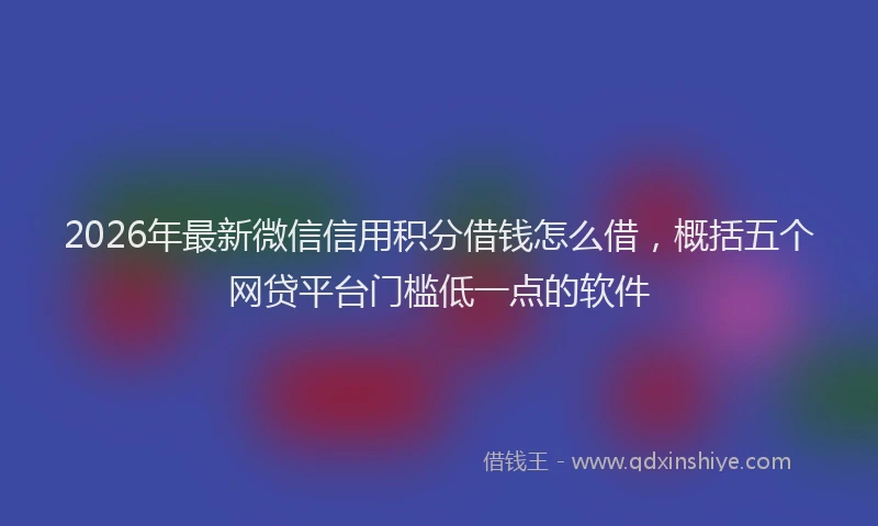 2026年最新微信信用积分借钱怎么借，概括五个网贷平台门槛低一点的软件