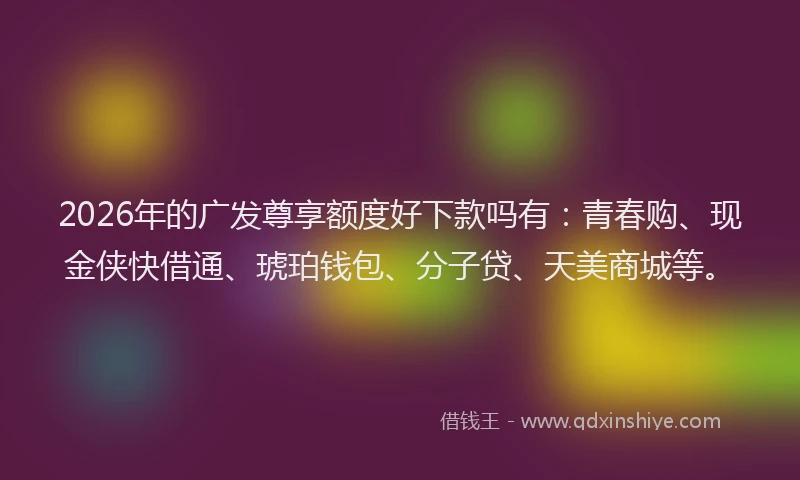 2026年的广发尊享额度好下款吗有：青春购、现金侠快借通、琥珀钱包、分子贷、天美商城等。