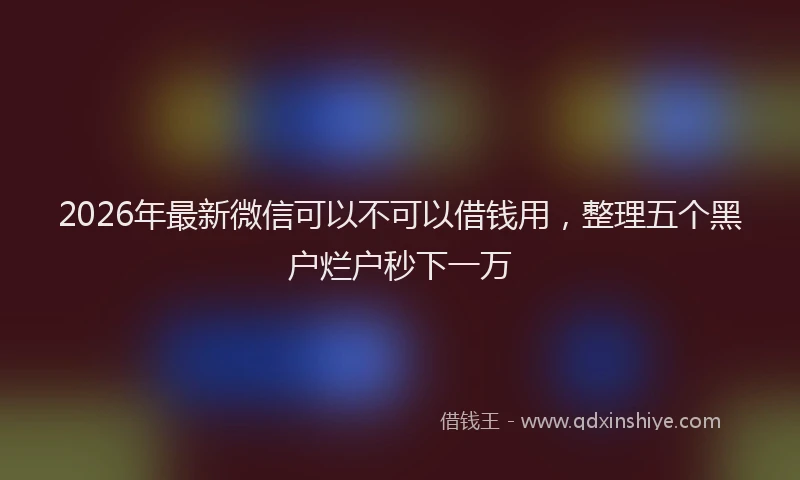 2026年最新微信可以不可以借钱用，整理五个黑户烂户秒下一万
