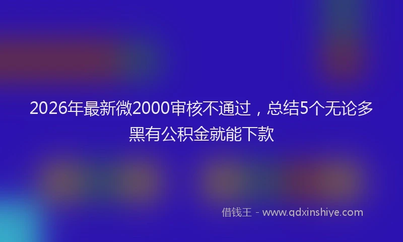 2026年最新微2000审核不通过，总结5个无论多黑有公积金就能下款