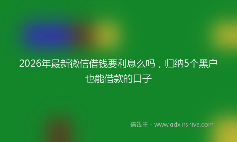 2026年最新微信借钱要利息么吗，归纳5个黑户也能借款的口子