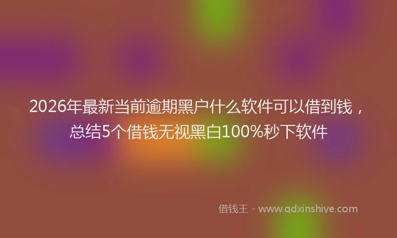2026年最新当前逾期黑户什么软件可以借到钱，总结5个借钱无视黑白100%秒下软件