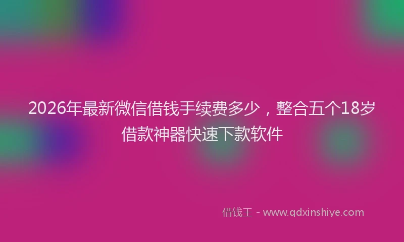 2026年最新微信借钱手续费多少，整合五个18岁借款神器快速下款软件