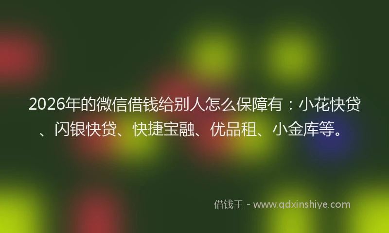 2026年的微信借钱给别人怎么保障有：小花快贷、闪银快贷、快捷宝融、优品租、小金库等。