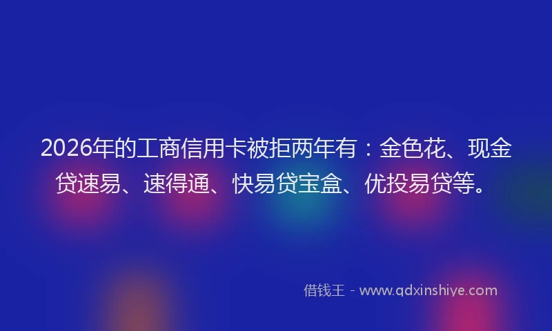 2026年的工商信用卡被拒两年有：金色花、现金贷速易、速得通、快易贷宝盒、优投易贷等。