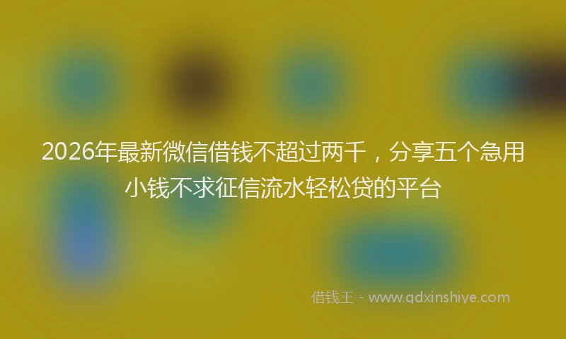 2026年最新微信借钱不超过两千，分享五个急用小钱不求征信流水轻松贷的平台