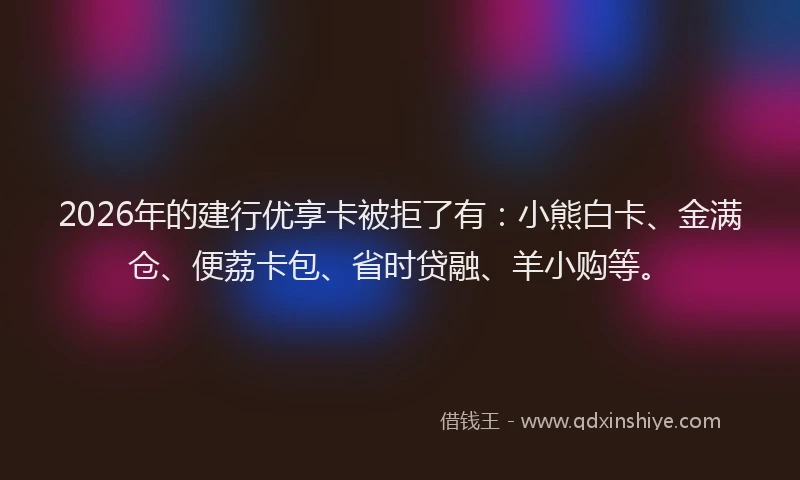 2026年的建行优享卡被拒了有：小熊白卡、金满仓、便荔卡包、省时贷融、羊小购等。