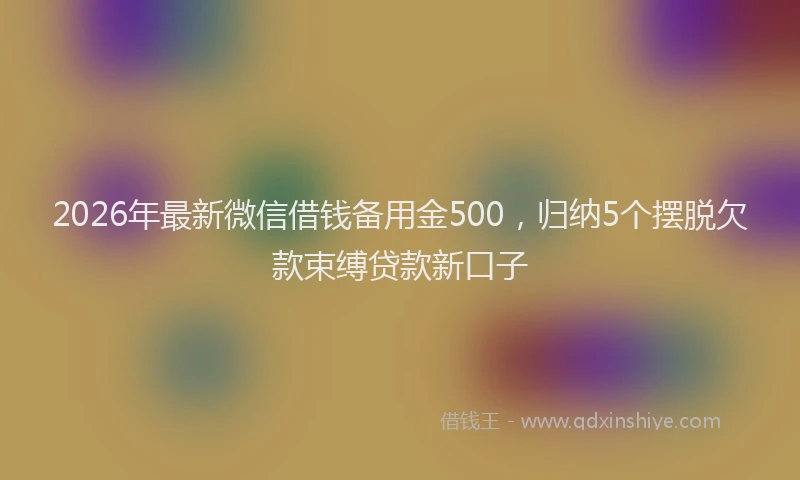 2026年最新微信借钱备用金500，归纳5个摆脱欠款束缚贷款新口子