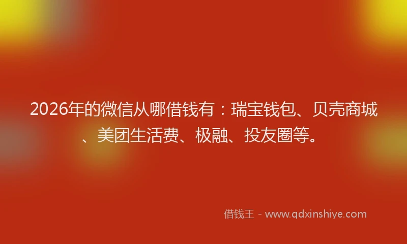 2026年的微信从哪借钱有：瑞宝钱包、贝壳商城、美团生活费、极融、投友圈等。