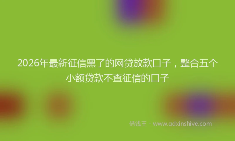2026年最新征信黑了的网贷放款口子，整合五个小额贷款不查征信的口子