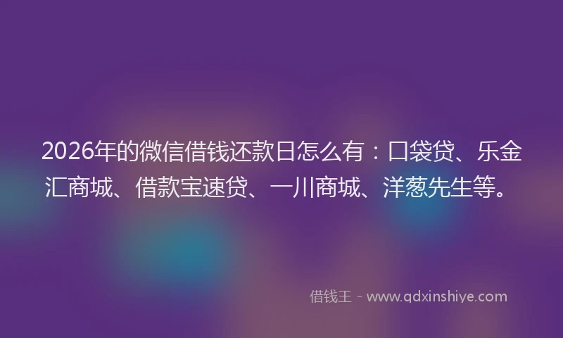 2026年的微信借钱还款日怎么有：口袋贷、乐金汇商城、借款宝速贷、一川商城、洋葱先生等。