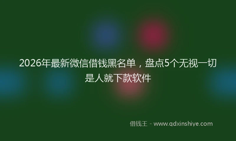 2026年最新微信借钱黑名单，盘点5个无视一切是人就下款软件
