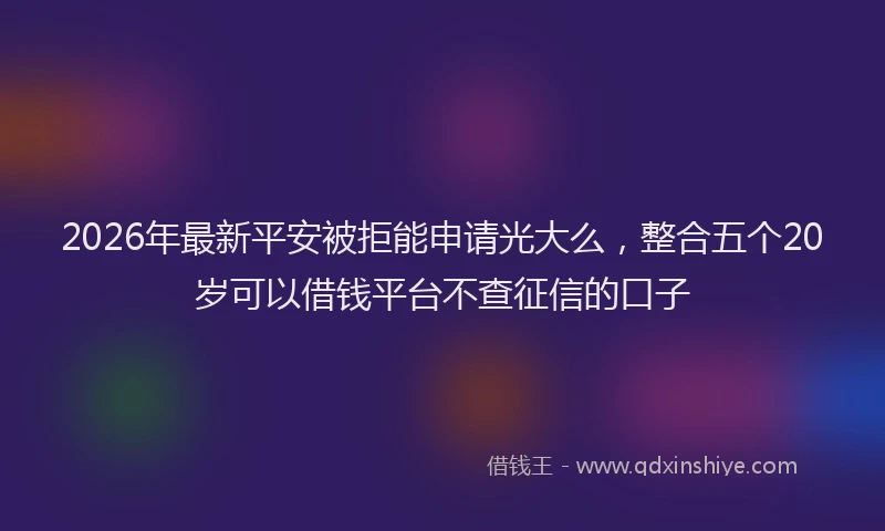 2026年最新平安被拒能申请光大么，整合五个20岁可以借钱平台不查征信的口子