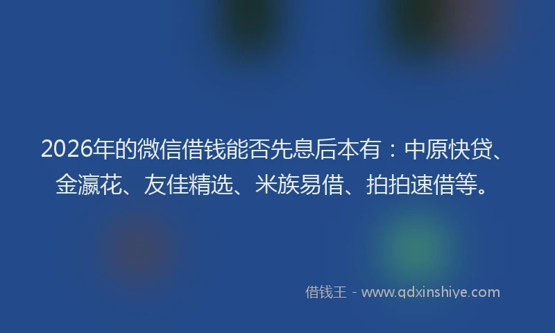 2026年的微信借钱能否先息后本有：中原快贷、金瀛花、友佳精选、米族易借、拍拍速借等。