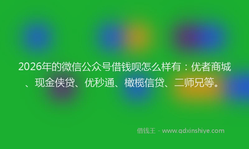2026年的微信公众号借钱呗怎么样有：优者商城、现金侠贷、优秒通、橄榄信贷、二师兄等。
