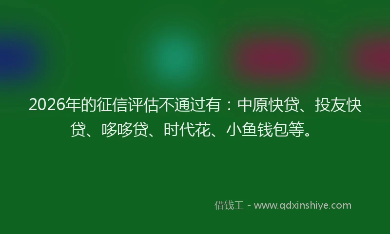 2026年的征信评估不通过有：中原快贷、投友快贷、哆哆贷、时代花、小鱼钱包等。