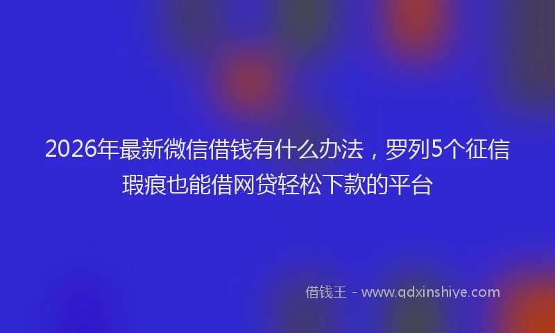2026年最新微信借钱有什么办法，罗列5个征信瑕疵也能借网贷轻松下款的平台