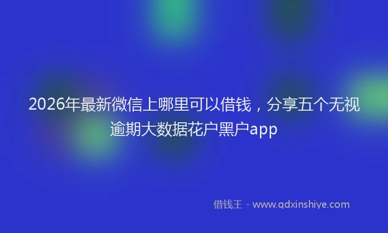 2026年最新微信上哪里可以借钱，分享五个无视逾期大数据花户黑户app