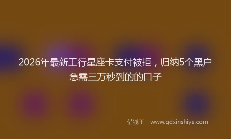 2026年最新工行星座卡支付被拒，归纳5个黑户急需三万秒到的的口子