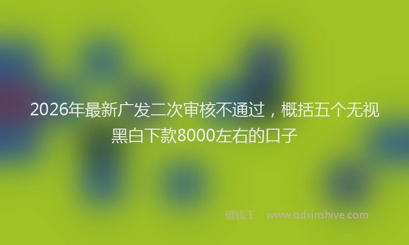 2026年最新广发二次审核不通过，概括五个无视黑白下款8000左右的口子
