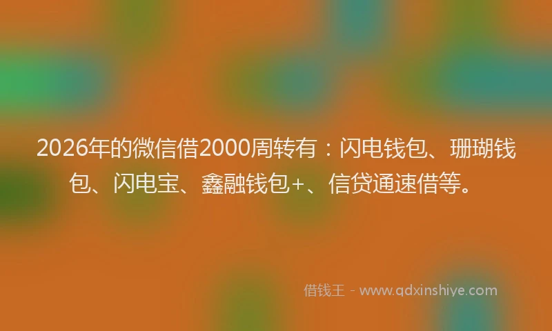 2026年的微信借2000周转有：闪电钱包、珊瑚钱包、闪电宝、鑫融钱包+、信贷通速借等。
