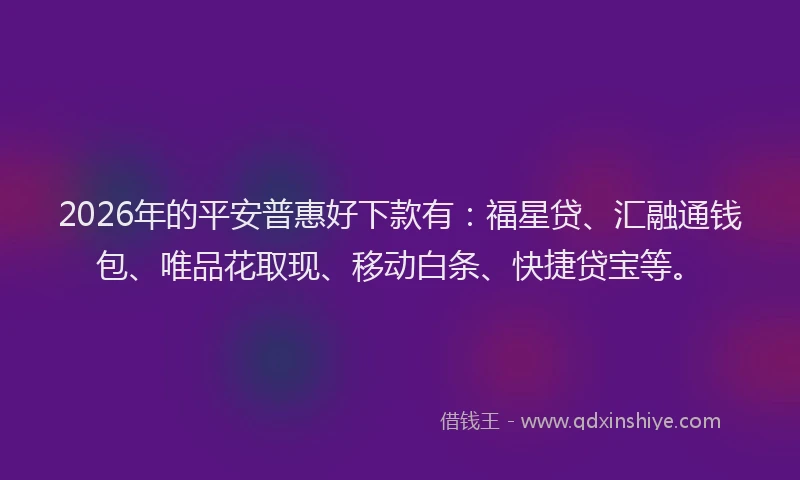 2026年的平安普惠好下款有：福星贷、汇融通钱包、唯品花取现、移动白条、快捷贷宝等。