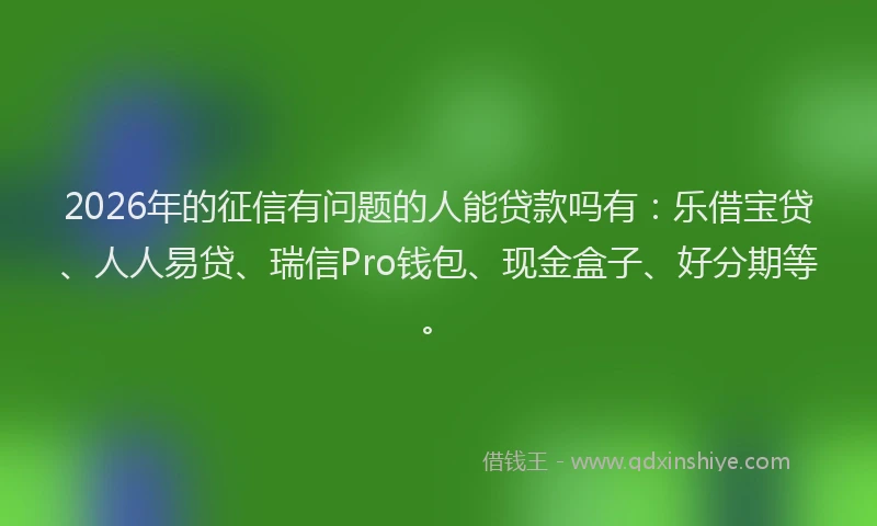 2026年的征信有问题的人能贷款吗有：乐借宝贷、人人易贷、瑞信Pro钱包、现金盒子、好分期等。