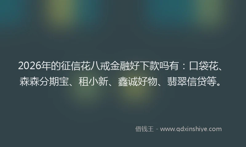 2026年的征信花八戒金融好下款吗有：口袋花、森森分期宝、租小新、鑫诚好物、翡翠信贷等。