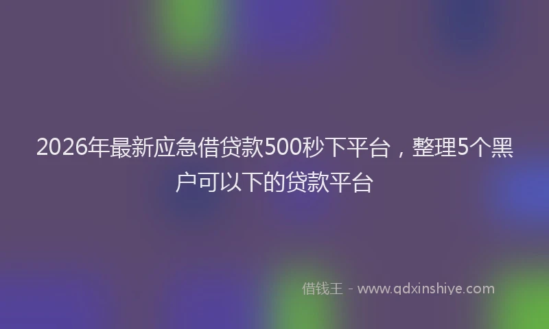 2026年最新应急借贷款500秒下平台，整理5个黑户可以下的贷款平台