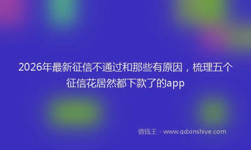 2026年最新征信不通过和那些有原因，梳理五个征信花居然都下款了的app